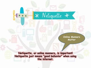 Netiquette, or online manners, is important!
Netiquette just means “good behavior” when using
the internet.
Online Manners
Matter
 
