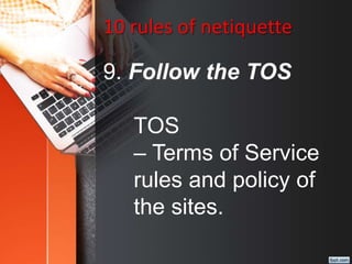 10 rules of netiquette
9. Follow the TOS
TOS
– Terms of Service
rules and policy of
the sites.
 
