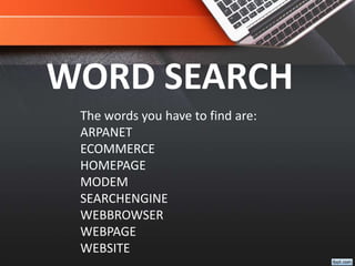WORD SEARCH
The words you have to find are:
ARPANET
ECOMMERCE
HOMEPAGE
MODEM
SEARCHENGINE
WEBBROWSER
WEBPAGE
WEBSITE
 