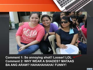 Comment 1: So annoying shot!! Looser! LOL
Comment 2: WHY WEAR A SHADES? MATAAS
BA ANG ARAW? HAHAHAHAHA! FUNNY!
 