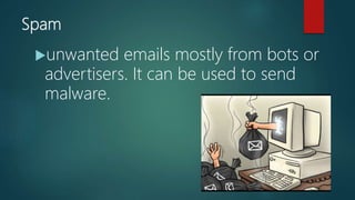 Spam
unwanted emails mostly from bots or
advertisers. It can be used to send
malware.
 
