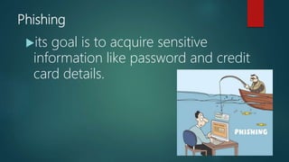 Phishing
its goal is to acquire sensitive
information like password and credit
card details.
 
