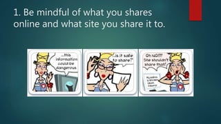 1. Be mindful of what you shares
online and what site you share it to.
 