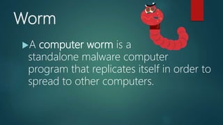 Worm
A computer worm is a
standalone malware computer
program that replicates itself in order to
spread to other computers.
 