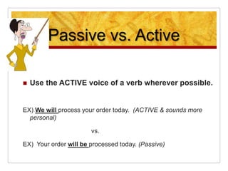 Passive vs. Active
 Use the ACTIVE voice of a verb wherever possible.
EX) We will process your order today. (ACTIVE & sou...