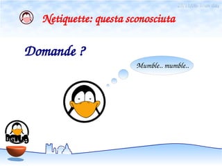 28/11/06- linux day

  Netiquette: questa sconosciuta

Domande ? 
                       Mumble.. mumble..
 