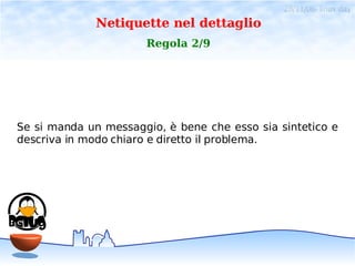 28/11/06- linux day
              Netiquette nel dettaglio
                      Regola 2/9




Se si manda un messaggio, è bene che esso sia sintetico e
descriva in modo chiaro e diretto il problema.
 