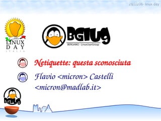 28/11/06- linux day




Netiquette: questa sconosciuta
Flavio <micron> Castelli
<micron@madlab.it>
 