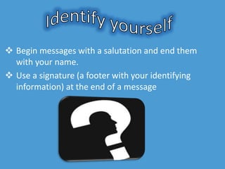 Begin messages with a salutation and end them
with your name.
 Use a signature (a footer with your identifying
information) at the end of a message
 