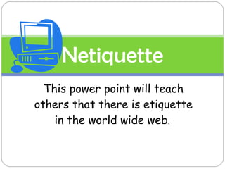 This power point will teach others that there is etiquette in the world wide web .  *All images are from ClipArt Netiquette 