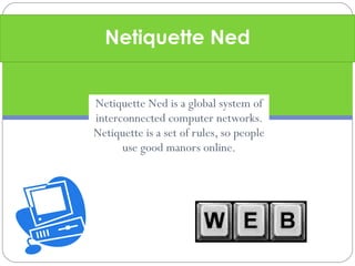 Netiquette Ned Netiquette Ned is a global system of interconnected computer networks. Netiquette is a set of rules, so people use good manors online.
