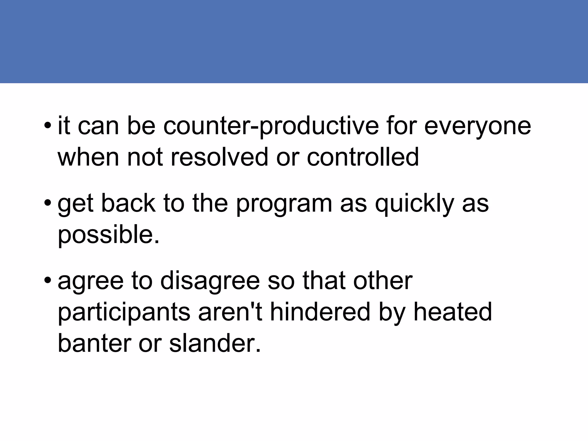 • it can be counter-productive for everyone
  when not resolved or controlled
• get back to the program as quickly as
  possible.
• agree to disagree so that other
  participants aren't hindered by heated
  banter or slander.
 