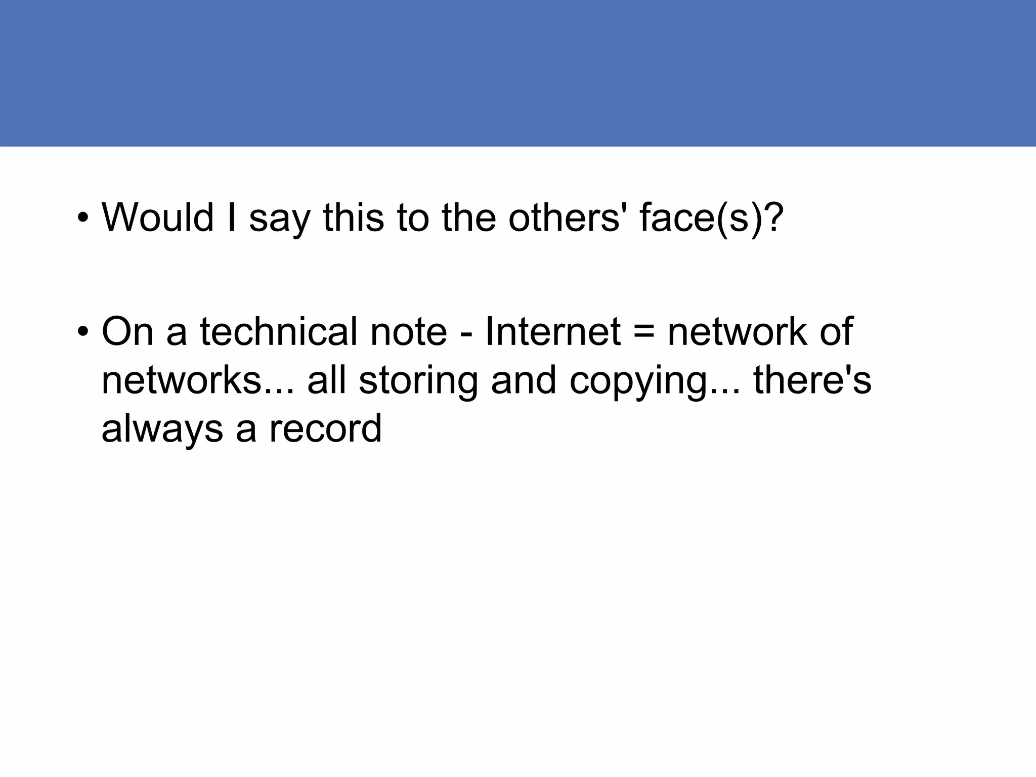 • Would I say this to the others' face(s)?

• On a technical note - Internet = network of
  networks... all storing and copying... there's
  always a record
 