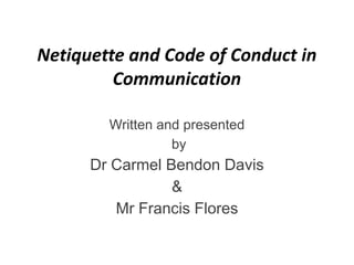 Netiquette and Code of Conduct in
         Communication

        Written and presented
                  by
      Dr Carmel Bendon Davis
                 &
         Mr Francis Flores
 