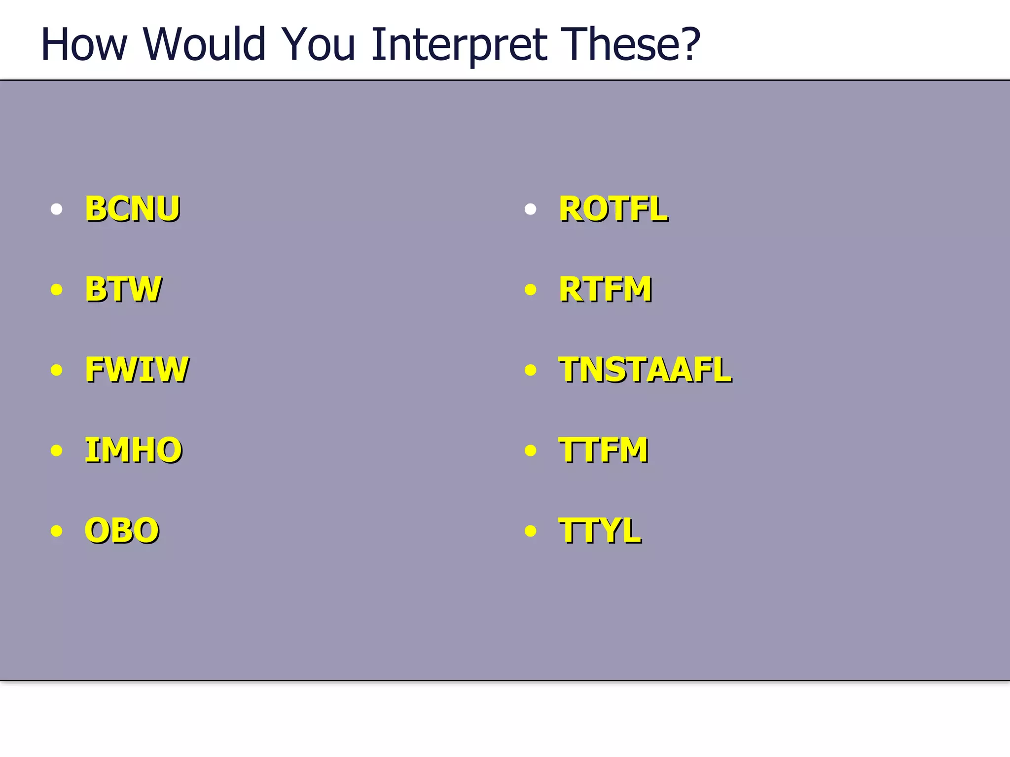How Would You Interpret These? BCNU BTW FWIW IMHO OBO ROTFL RTFM TNSTAAFL TTFM TTYL  