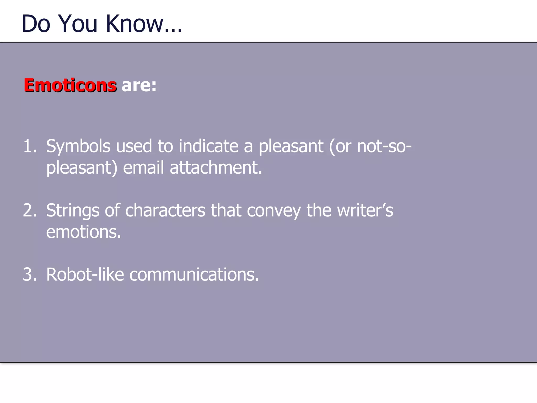 Do You Know…  Emoticons  are: Symbols used to indicate a pleasant (or not-so-pleasant) email attachment. Strings of characters that convey the writer’s emotions. Robot-like communications. 