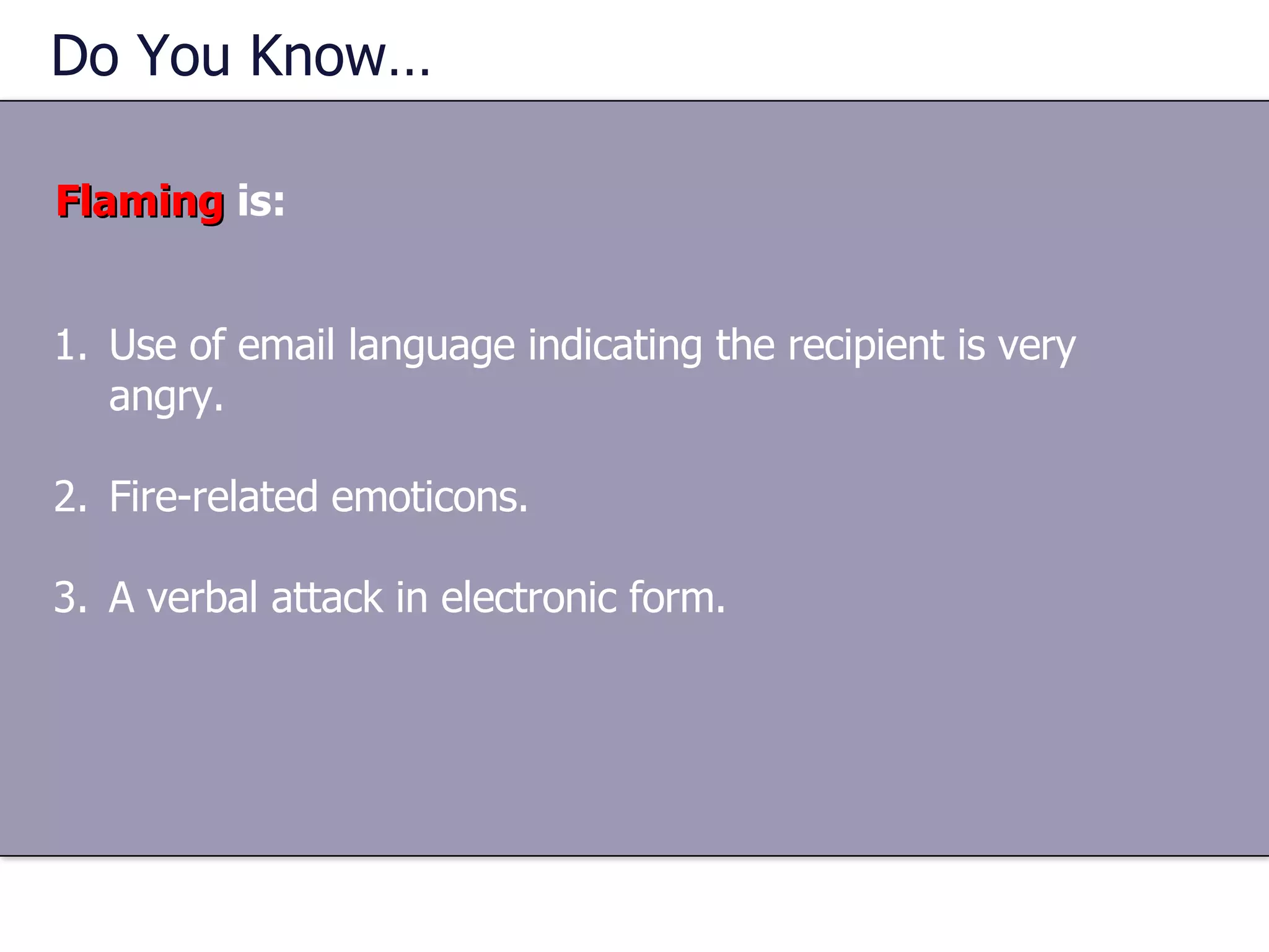 Do You Know…  Flaming  is: Use of email language indicating the recipient is very angry. Fire-related emoticons. A verbal attack in electronic form. 