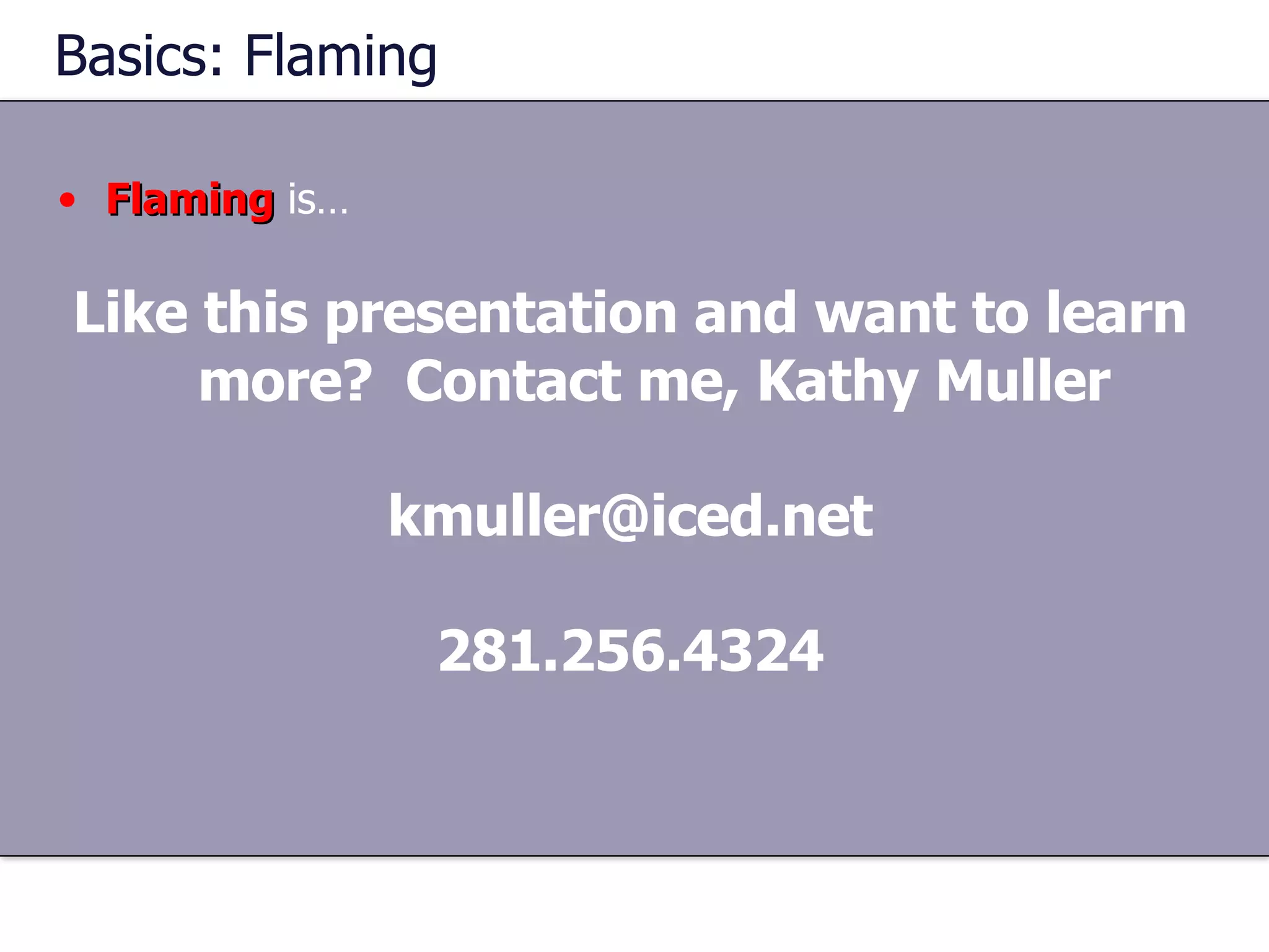 Basics: Flaming Flaming  is… Like this presentation and want to learn more?  Contact me, Kathy Muller [email_address] 281.256.4324 