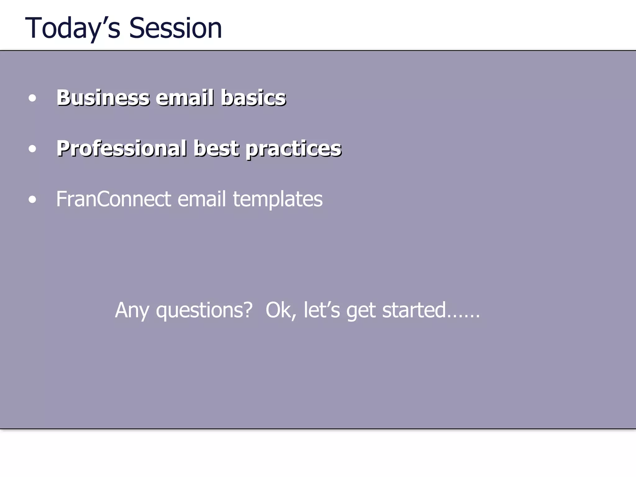 Today’s Session Business email basics Professional best practices FranConnect email templates Any questions?  Ok, let’s get started…… 