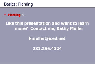 Basics: Flaming Flaming  is… Like this presentation and want to learn more?  Contact me, Kathy Muller [email_address] 281.256.4324 