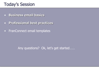 Today’s Session Business email basics Professional best practices FranConnect email templates Any questions?  Ok, let’s get started…… 