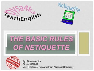 THE BASIC RULES
OF NETIQUETTE
By: Skavinska Ira
Student DO-11
Vasyl Stefanyk Precarpathian National University
 