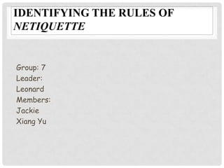 IDENTIFYING THE RULES OF
NETIQUETTE


Group: 7
Leader:
Leonard
Members:
Jackie
Xiang Yu
 