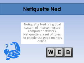 Netiquette Ned Netiquette Ned is a global system of interconnected computer networks. Netiquette is a set of rules, so people use good manors online. 