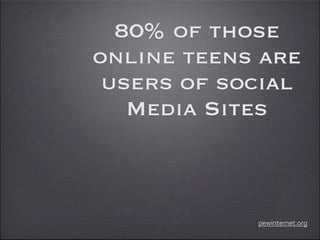 80% of those
online teens are
 users of social
   Media Sites



            pewinternet.org
 