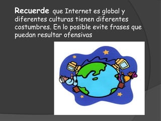 Recuerde que Internet es global y
diferentes culturas tienen diferentes
costumbres. En lo posible evite frases que
puedan resultar ofensivas
 