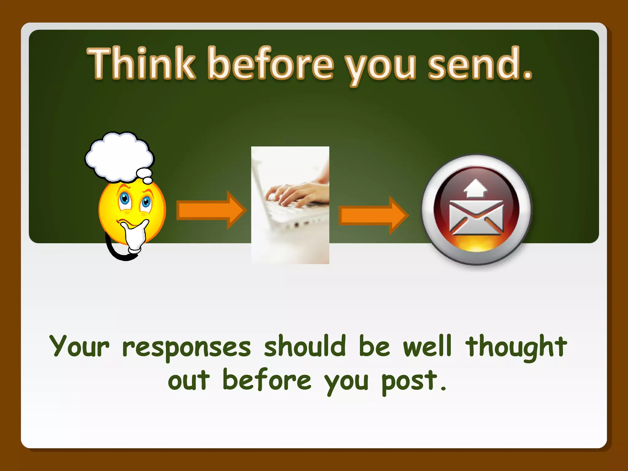 Your responses should be well thought
out before you post.
 