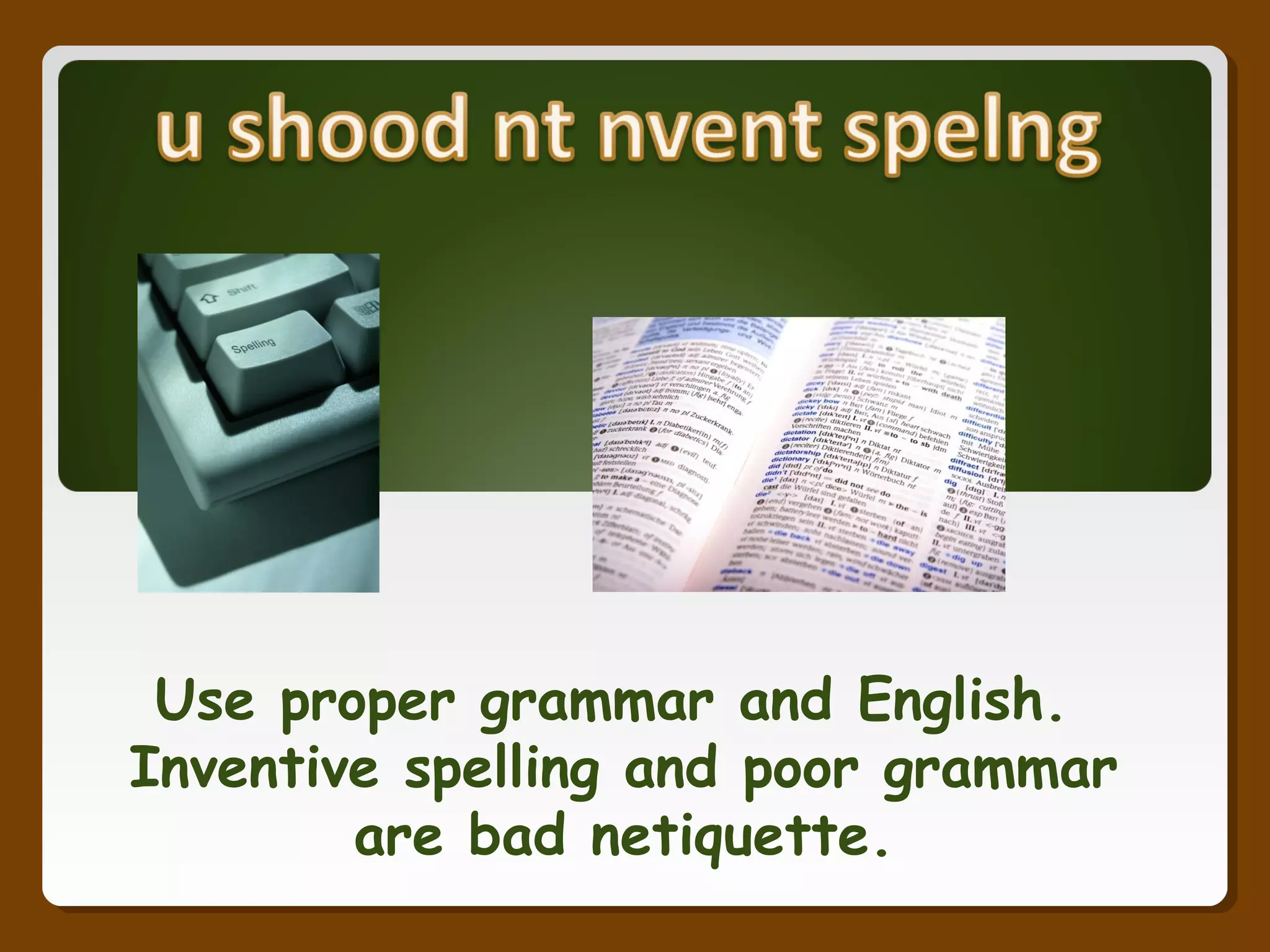 Use proper grammar and English.
Inventive spelling and poor grammar
are bad netiquette.
 