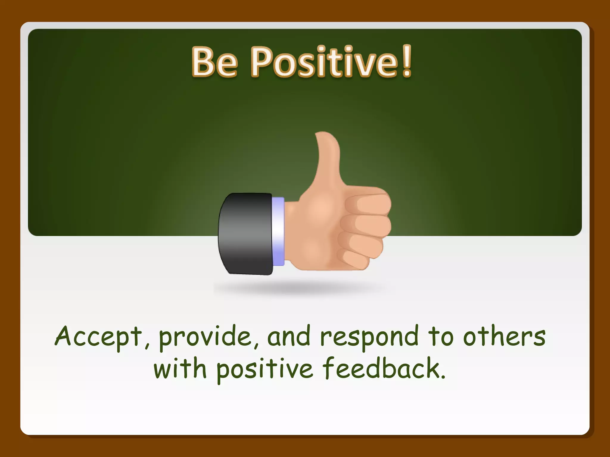 Accept, provide, and respond to others
with positive feedback.
 