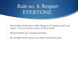 Rule no. 4: Respect
EVERYONE.
 Remember people have other things to do besides read your
email. You are not the center of their world.
 Reread before you respond and post.
 Be mindful of the words you chose and do not joke.
 