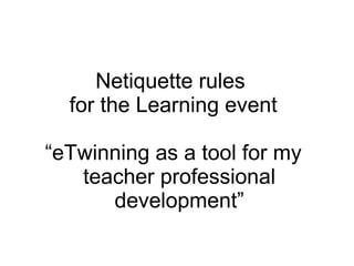 Netiquette rules 
for the Learning event 
“eTwinning as a tool for my 
teacher professional 
development” 
 