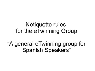 Netiquette rules
for the eTwinning Group
“A general eTwinning group for
Spanish Speakers”
 
