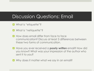 Discussion Questions: Email
 What is “etiquette”?

 What is “netiquette”?

 How does email differ from face to face
  c...