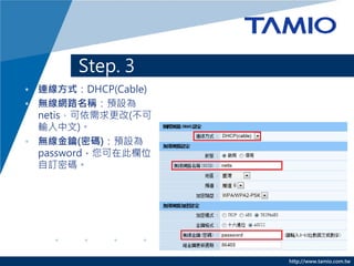 Step 3 C ODHCPBʽ
? Bʽx[DHCP(Cable)]
? O[oW·Q(SSID)] *oW·QՈݔ




                           http://www.tamio.com.tw
 