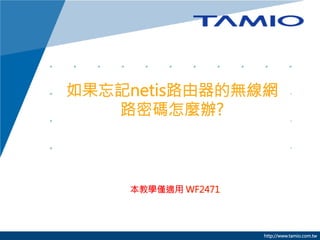 如果忘記netis路由器的無線網
路密碼怎麼辦?


本教學僅適用 WF2471



http://www.tamio.com.tw

 