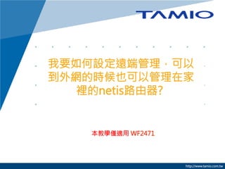 我要如何設定遠端管理，可以
到外網的時候也可以管理在家
裡的netis路由器?

本教學僅適用 WF2471



http://www.tamio.com.tw

 