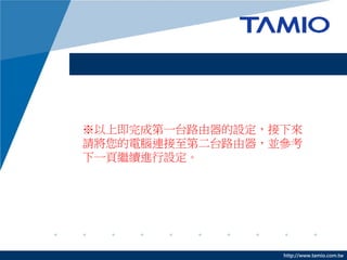 ※以上即完成第一台路由器的設定，接下來
請將您的電腦連接至第二台路由器，並參考
下一頁繼續進行設定。




                 http://www.tamio.com.tw
 