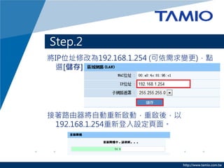 Step.2
將IP位址修改為192.168.1.254 (可依需求變更)，點
 選[儲存]




接著路由器將自動重新啟動，重啟後，以
 192.168.1.254重新登入設定頁面。




                          http://www.tamio.com.tw
 