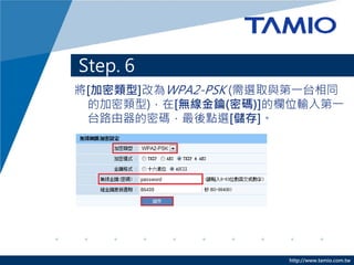 Step. 6
將[加密類型]改為WPA2-PSK (需選取與第一台相同
 的加密類型)，在[無線金鑰(密碼)]的欄位輸入第一
 台路由器的密碼，最後點選[儲存]。




                      http://www.tamio.com.tw
 