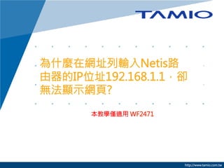 為什麼在網址列輸入Netis路
由器的IP位址192.168.1.1，卻
無法顯示網頁?
本教學僅適用 WF2471



http://www.tamio.com.tw

 