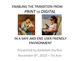 ENABLING THE TRANSITION FROM  PRINT   TO   DIGITAL   IN A SAFE AND END USER FRIENDLY ENVIRONMENT Presented by Gedaliah Gurfein November 8 th , 2010 – Tel Aviv 