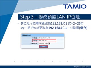 http://www.tamio.com.tw
Step 3 – 修改預設LAN IP位址
• IP位址可依需求更改為192.168.X.1 (X=2~254)
ex：將IP位址更改為192.168.10.1，並點選[儲存]
 