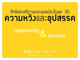 สทธและเสรภาพของพลเมองในยค 3G
ความหวงและอปสรรค
  Opportunity
                         & Obstacle
                  อสรยะ ไพรพายฤทธ
         12 September 2010 at 3.9G Thailand
 