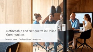 Netizenship and Netiquette in Online
Communities
Presenter name : Carolyne Nicole S. Aragones
 