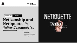 Netizenship and
Netiquette in
Online Communities
IRENE RAE G. TUNQUE
BSEd-Supplemental
PREPARED BY:
LESSON 2
TECHNOLOGY
 