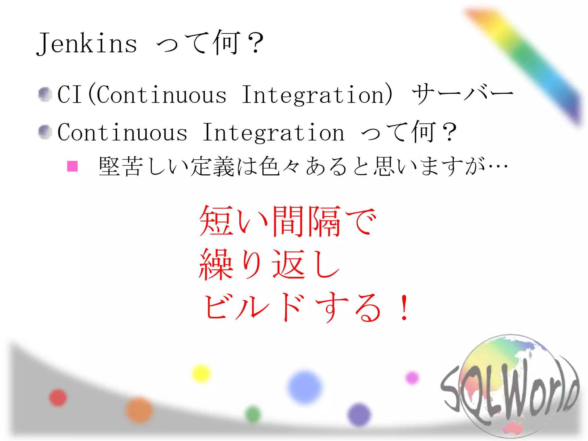Jenkins って何？CI(Continuous Integration)サーバーContinuous Integration って何？堅苦しい定義は色々あると思いますが…短い間隔で繰り返しビルドする！